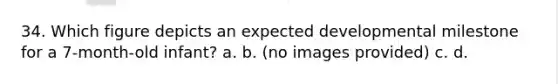 34. Which figure depicts an expected developmental milestone for a 7-month-old infant? a. b. (no images provided) c. d.