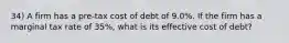 34) A firm has a pre-tax cost of debt of 9.0%. If the firm has a marginal tax rate of 35%, what is its effective cost of debt?