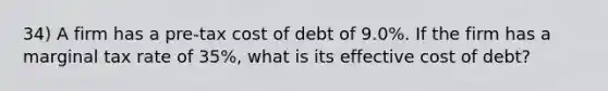 34) A firm has a pre-tax cost of debt of 9.0%. If the firm has a marginal tax rate of 35%, what is its effective cost of debt?