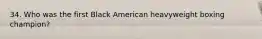 34. Who was the first Black American heavyweight boxing champion?