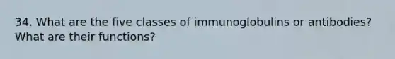 34. What are the five classes of immunoglobulins or antibodies? What are their functions?