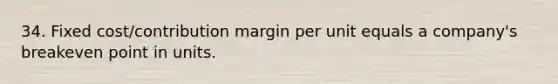 34. Fixed cost/contribution margin per unit equals a company's breakeven point in units.