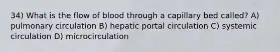 34) What is the flow of blood through a capillary bed called? A) pulmonary circulation B) hepatic portal circulation C) systemic circulation D) microcirculation