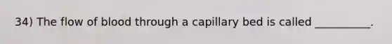 34) The flow of blood through a capillary bed is called __________.