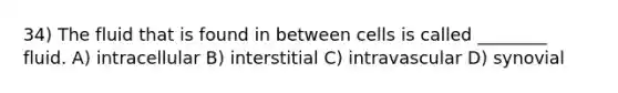 34) The fluid that is found in between cells is called ________ fluid. A) intracellular B) interstitial C) intravascular D) synovial