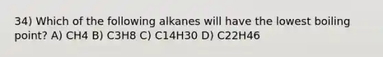 34) Which of the following alkanes will have the lowest boiling point? A) CH4 B) C3H8 C) C14H30 D) C22H46