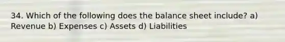 34. Which of the following does the balance sheet include? a) Revenue b) Expenses c) Assets d) Liabilities