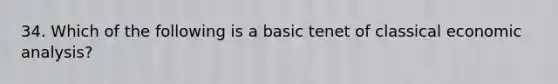 34. Which of the following is a basic tenet of classical <a href='https://www.questionai.com/knowledge/k7Cal6sfmD-economic-analysis' class='anchor-knowledge'>economic analysis</a>?