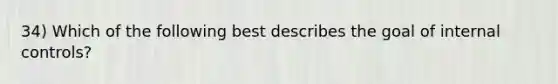 34) Which of the following best describes the goal of internal controls?