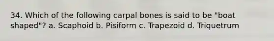 34. Which of the following carpal bones is said to be "boat shaped"? a. Scaphoid b. Pisiform c. Trapezoid d. Triquetrum