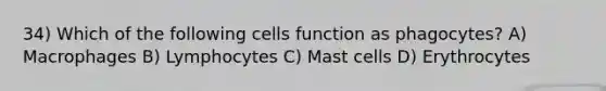 34) Which of the following cells function as phagocytes? A) Macrophages B) Lymphocytes C) Mast cells D) Erythrocytes