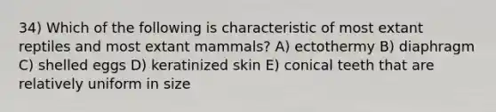 34) Which of the following is characteristic of most extant reptiles and most extant mammals? A) ectothermy B) diaphragm C) shelled eggs D) keratinized skin E) conical teeth that are relatively uniform in size