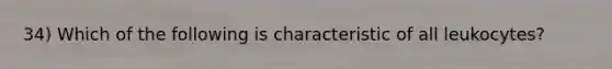 34) Which of the following is characteristic of all leukocytes?
