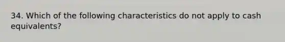 34. Which of the following characteristics do not apply to cash equivalents?