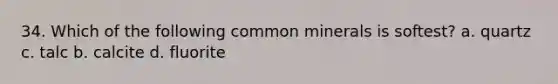 34. Which of the following common minerals is softest? a. quartz c. talc b. calcite d. fluorite