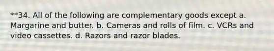 **34. All of the following are complementary goods except a. Margarine and butter. b. Cameras and rolls of film. c. VCRs and video cassettes. d. Razors and razor blades.