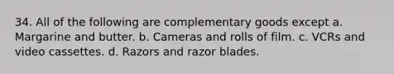 34. All of the following are complementary goods except a. Margarine and butter. b. Cameras and rolls of film. c. VCRs and video cassettes. d. Razors and razor blades.