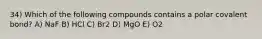 34) Which of the following compounds contains a polar covalent bond? A) NaF B) HCl C) Br2 D) MgO E) O2