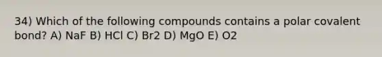 34) Which of the following compounds contains a polar covalent bond? A) NaF B) HCl C) Br2 D) MgO E) O2