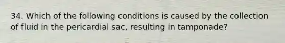 34. Which of the following conditions is caused by the collection of fluid in the pericardial sac, resulting in tamponade?