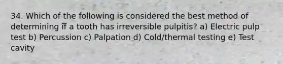 34. Which of the following is considered the best method of determining if a tooth has irreversible pulpitis? a) Electric pulp test b) Percussion c) Palpation d) Cold/thermal testing e) Test cavity