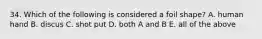 34. Which of the following is considered a foil shape? A. human hand B. discus C. shot put D. both A and B E. all of the above