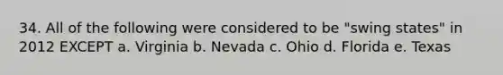 34. All of the following were considered to be "swing states" in 2012 EXCEPT a. Virginia b. Nevada c. Ohio d. Florida e. Texas