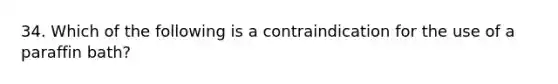 34. Which of the following is a contraindication for the use of a paraffin bath?