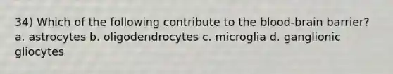 34) Which of the following contribute to the blood-brain barrier? a. astrocytes b. oligodendrocytes c. microglia d. ganglionic gliocytes