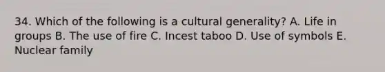 34. Which of the following is a cultural generality? A. Life in groups B. The use of fire C. Incest taboo D. Use of symbols E. Nuclear family