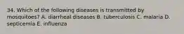 34. Which of the following diseases is transmitted by mosquitoes? A. diarrheal diseases B. tuberculosis C. malaria D. septicemia E. influenza