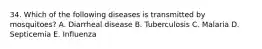 34. Which of the following diseases is transmitted by mosquitoes? A. Diarrheal disease B. Tuberculosis C. Malaria D. Septicemia E. Influenza