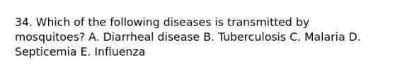 34. Which of the following diseases is transmitted by mosquitoes? A. Diarrheal disease B. Tuberculosis C. Malaria D. Septicemia E. Influenza