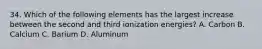 34. Which of the following elements has the largest increase between the second and third ionization energies? A. Carbon B. Calcium C. Barium D. Aluminum