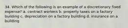 34. Which of the following is an example of a discretionary fixed expense? a. contract workers b. property taxes on a factory building c. depreciation on a factory building d. insurance on a building