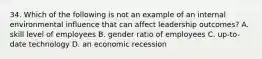 34. Which of the following is not an example of an internal environmental influence that can affect leadership outcomes? A. skill level of employees B. gender ratio of employees C. up-to-date technology D. an economic recession