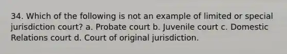 34. ​Which of the following is not an example of limited or special jurisdiction court? a. ​Probate court b. ​Juvenile court c. ​Domestic Relations court d. ​Court of original jurisdiction.