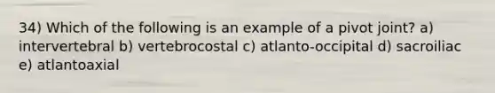 34) Which of the following is an example of a pivot joint? a) intervertebral b) vertebrocostal c) atlanto-occipital d) sacroiliac e) atlantoaxial