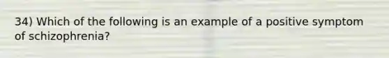 34) Which of the following is an example of a positive symptom of schizophrenia?