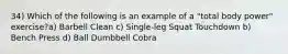 34) Which of the following is an example of a "total body power" exercise?a) Barbell Clean c) Single-leg Squat Touchdown b) Bench Press d) Ball Dumbbell Cobra