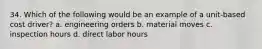 34. Which of the following would be an example of a unit-based cost driver? a. engineering orders b. material moves c. inspection hours d. direct labor hours