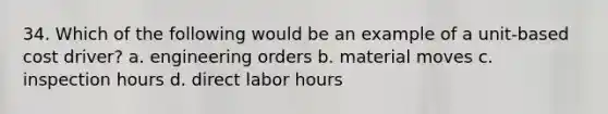 34. Which of the following would be an example of a unit-based cost driver? a. engineering orders b. material moves c. inspection hours d. direct labor hours