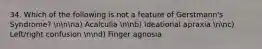 34. Which of the following is not a feature of Gerstmann's Syndrome? nnna) Acalculia nnb) Ideational apraxia nnc) Left/right confusion nnd) Finger agnosia