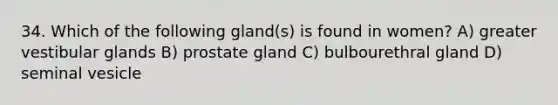 34. Which of the following gland(s) is found in women? A) greater vestibular glands B) prostate gland C) bulbourethral gland D) seminal vesicle