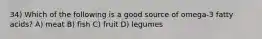 34) Which of the following is a good source of omega-3 fatty acids? A) meat B) fish C) fruit D) legumes