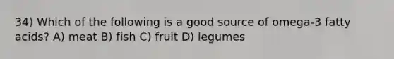 34) Which of the following is a good source of omega-3 fatty acids? A) meat B) fish C) fruit D) legumes