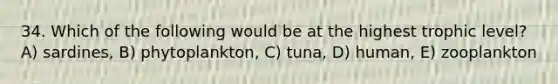 34. Which of the following would be at the highest trophic level? A) sardines, B) phytoplankton, C) tuna, D) human, E) zooplankton