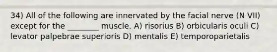 34) All of the following are innervated by the facial nerve (N VII) except for the ________ muscle. A) risorius B) orbicularis oculi C) levator palpebrae superioris D) mentalis E) temporoparietalis