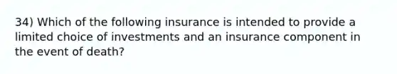 34) Which of the following insurance is intended to provide a limited choice of investments and an insurance component in the event of death?