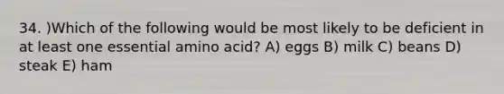 34. )Which of the following would be most likely to be deficient in at least one essential amino acid? A) eggs B) milk C) beans D) steak E) ham